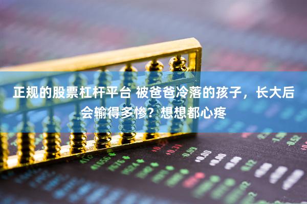 正规的股票杠杆平台 被爸爸冷落的孩子，长大后会输得多惨？想想都心疼