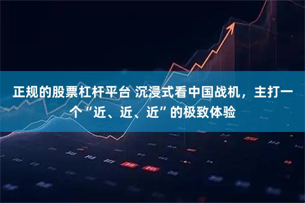 正规的股票杠杆平台 沉浸式看中国战机，主打一个“近、近、近”的极致体验