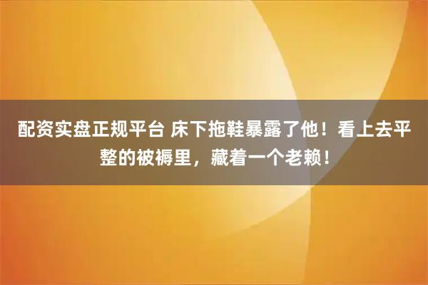 配资实盘正规平台 床下拖鞋暴露了他！看上去平整的被褥里，藏着一个老赖！