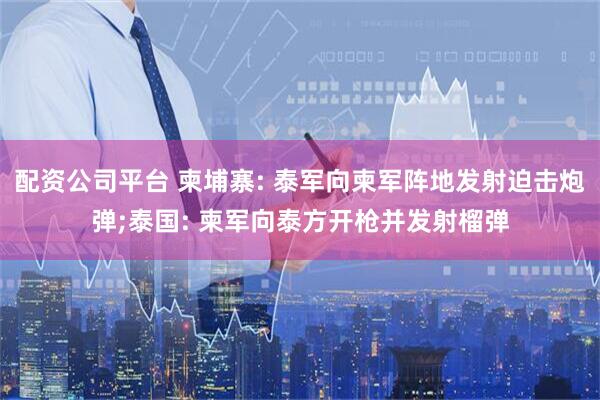 配资公司平台 柬埔寨: 泰军向柬军阵地发射迫击炮弹;泰国: 柬军向泰方开枪并发射榴弹