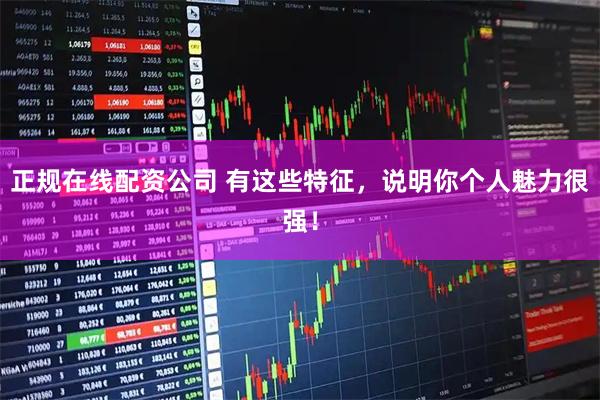 正规在线配资公司 有这些特征，说明你个人魅力很强！