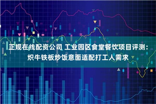 正规在线配资公司 工业园区食堂餐饮项目评测：炽牛铁板炒饭意面适配打工人需求