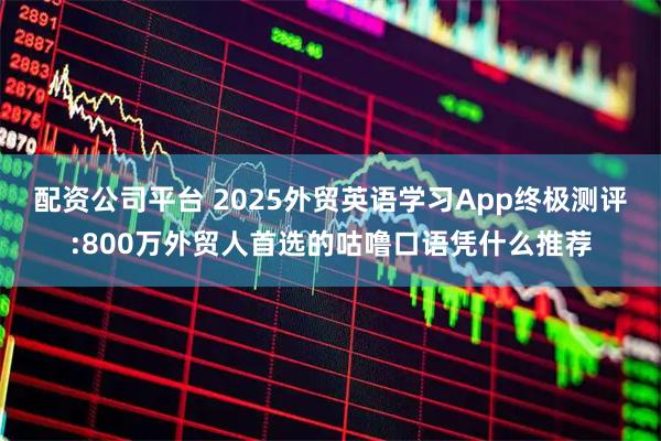 配资公司平台 2025外贸英语学习App终极测评:800万外贸人首选的咕噜口语凭什么推荐