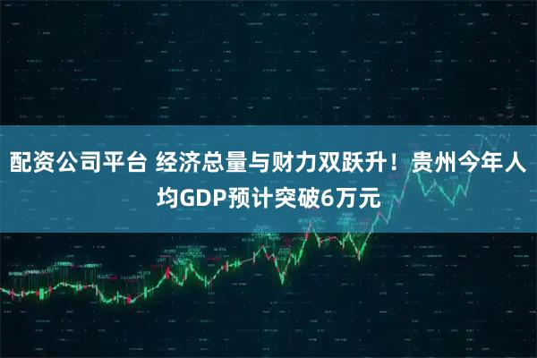 配资公司平台 经济总量与财力双跃升！贵州今年人均GDP预计突破6万元