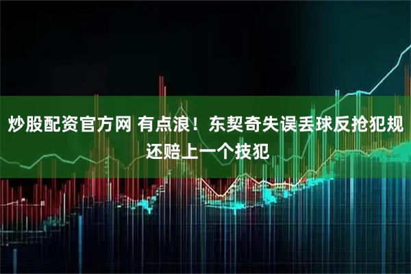 炒股配资官方网 有点浪！东契奇失误丢球反抢犯规 还赔上一个技犯