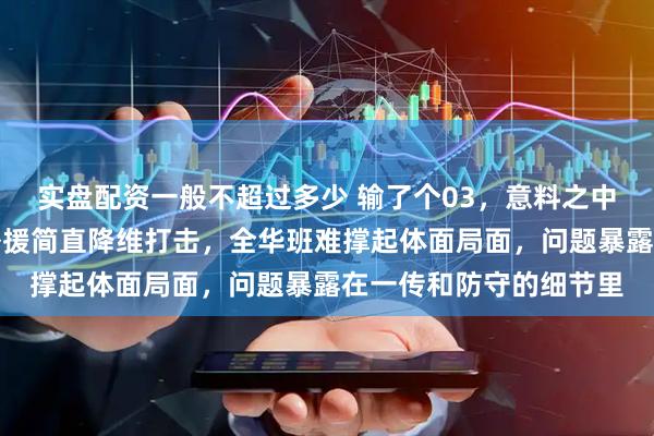 实盘配资一般不超过多少 输了个03，意料之中但堵得慌，上海那俩外援简直降维打击，全华班难撑起体面局面，问题暴露在一传和防守的细节里