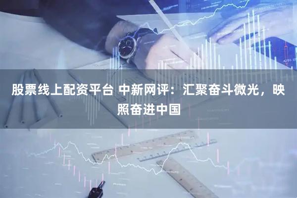 股票线上配资平台 中新网评：汇聚奋斗微光，映照奋进中国
