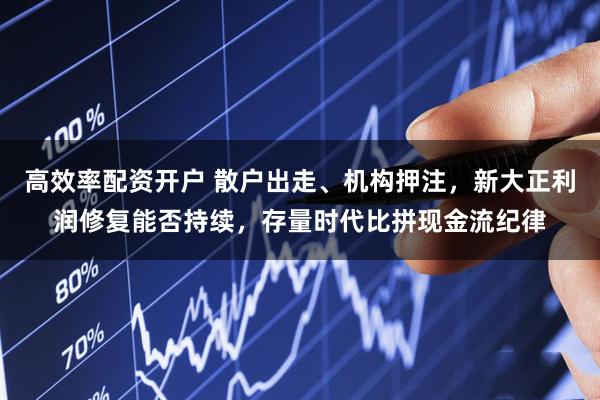 高效率配资开户 散户出走、机构押注，新大正利润修复能否持续，存量时代比拼现金流纪律