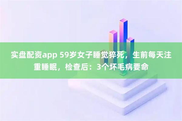 实盘配资app 59岁女子睡觉猝死，生前每天注重睡眠，检查后：3个坏毛病要命