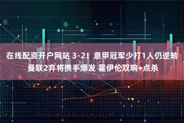 在线配资开户网站 3-2！意甲冠军少打1人仍逆转 曼联2弃将携手爆发 霍伊伦双响+点杀