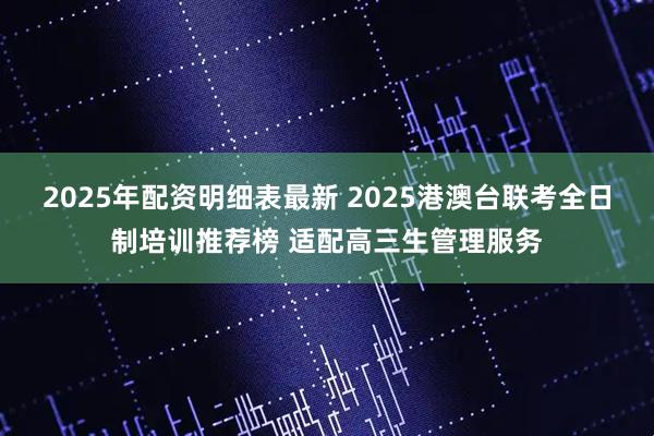 2025年配资明细表最新 2025港澳台联考全日制培训推荐榜 适配高三生管理服务