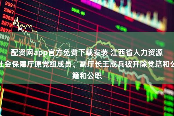 配资网app官方免费下载安装 江西省人力资源和社会保障厅原党组成员、副厅长王成兵被开除党籍和公职