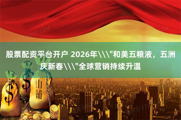 股票配资平台开户 2026年\＂和美五粮液，五洲庆新春\＂全球营销持续升温