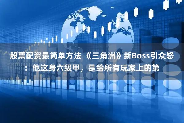 股票配资最简单方法 《三角洲》新Boss引众怒：他这身六级甲，是给所有玩家上的第