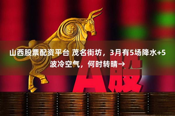 山西股票配资平台 茂名街坊，3月有5场降水+5波冷空气，何时转晴→