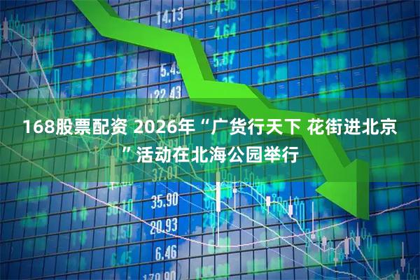 168股票配资 2026年“广货行天下 花街进北京”活动在北海公园举行