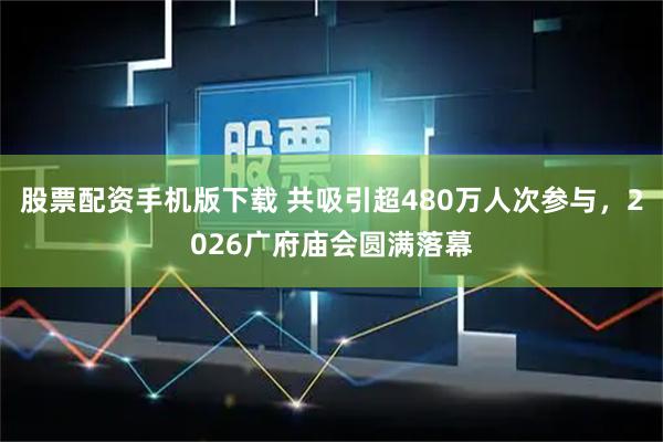 股票配资手机版下载 共吸引超480万人次参与，2026广府庙会圆满落幕