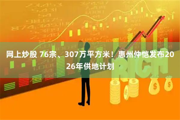 网上炒股 76宗、307万平方米！惠州仲恺发布2026年供地计划