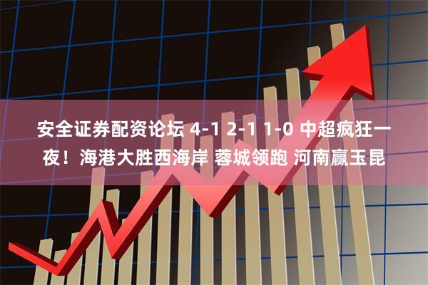 安全证券配资论坛 4-1 2-1 1-0 中超疯狂一夜！海港大胜西海岸 蓉城领跑 河南赢玉昆
